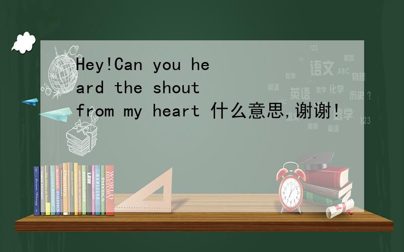 Hey!Can you heard the shout from my heart 什么意思,谢谢!