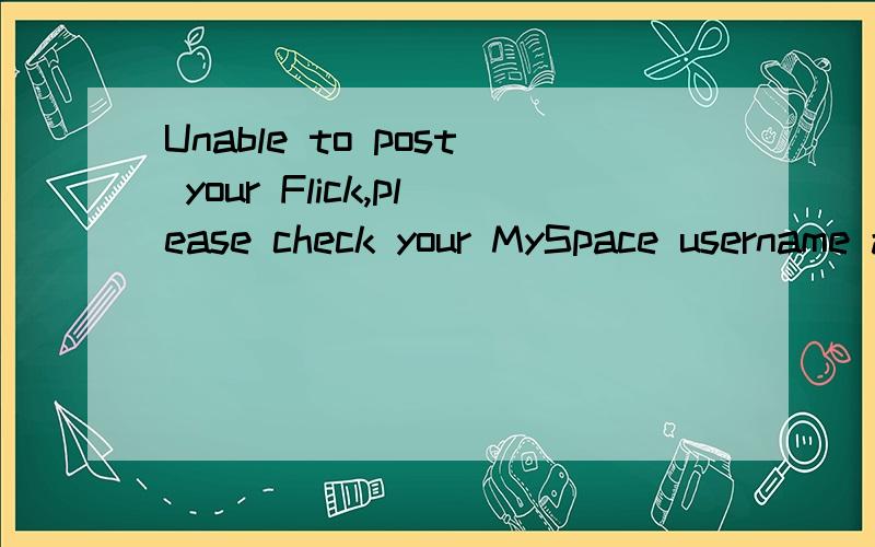 Unable to post your Flick,please check your MySpace username and try again!怎么翻译?