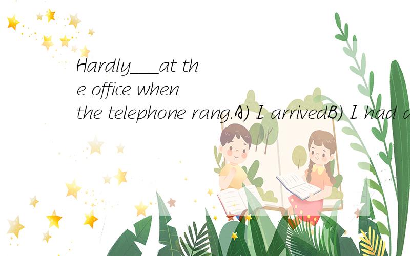 Hardly___at the office when the telephone rang.A) I arrivedB) I had arrivedC) did I arriveD) had I arrived