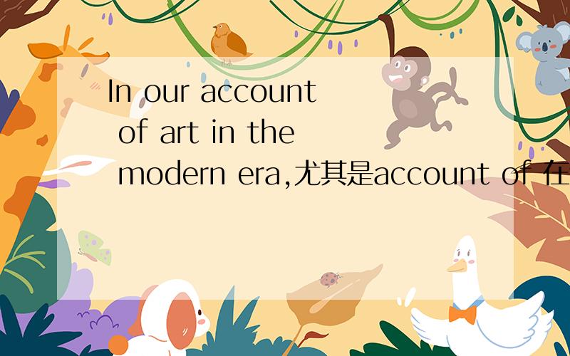 In our account of art in the modern era,尤其是account of 在这里怎么翻译.