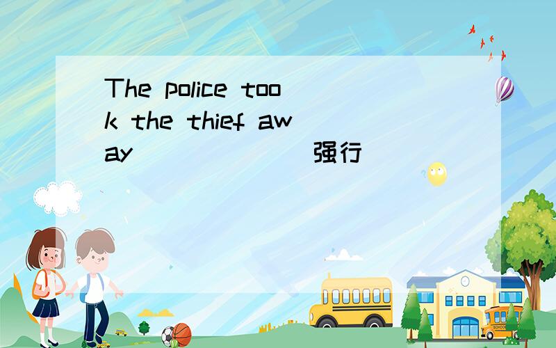 The police took the thief away______（强行）