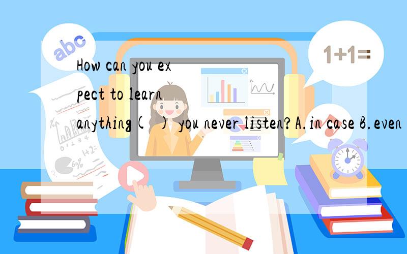 How can you expect to learn anything( ) you never listen?A.in case B.even ifC.unless D.when到底选哪个