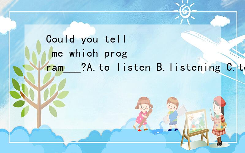 Could you tell me which program___?A.to listen B.listening C.to listen to Dlistening to 写好理由