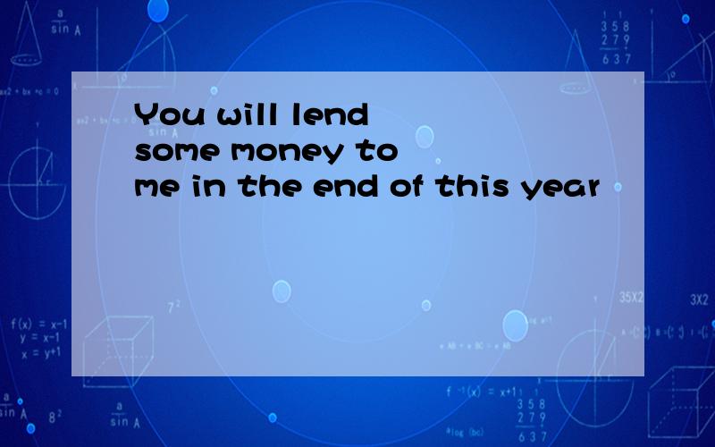 You will lend some money to me in the end of this year