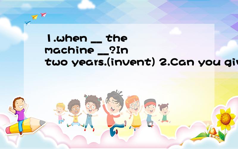 1.when __ the machine __?In two years.(invent) 2.Can you give me some water?Mine __(run out)3.The boys were happy ,for they could ___believe that they could be paid to do something they enjoyed.(用easy、hardly、one、noisy其中一个的什么形