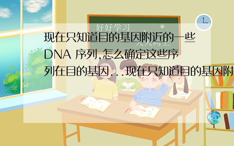 现在只知道目的基因附近的一些DNA 序列,怎么确定这些序列在目的基因...现在只知道目的基因附近的一些DNA 序列,怎么确定这些序列在目的基因的保守区内?急用.