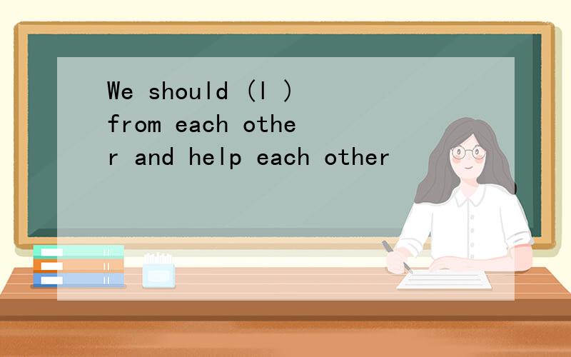 We should (l )from each other and help each other