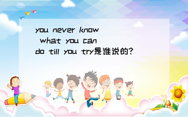 you never know what you can do till you try是谁说的?