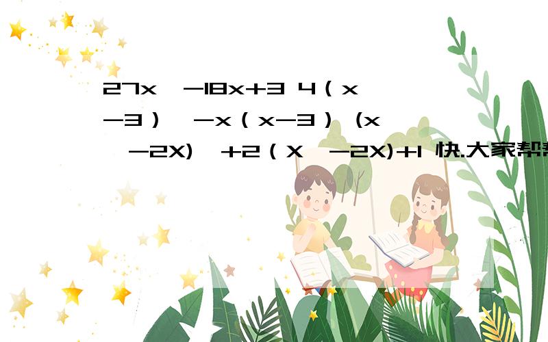 27x^-18x+3 4（x-3）^-x（x-3） (x^-2X)^+2（X^-2X)+1 快.大家帮帮忙.27x^-18x+3 4（x-3）^-x（x-3） (x^-2X)^+2（X^-2X)+1快、分解因式