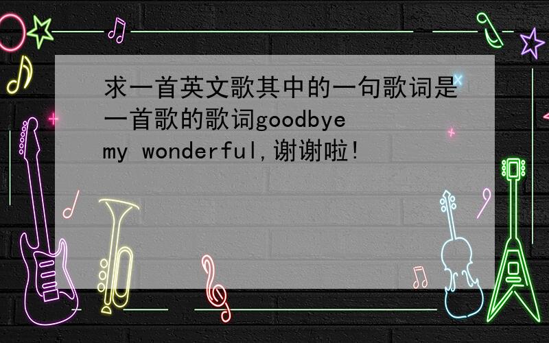 求一首英文歌其中的一句歌词是一首歌的歌词goodbye my wonderful,谢谢啦!