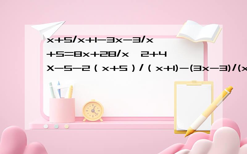 x+5/x+1-3x-3/x+5=8x+28/x^2+4X-5-2（x+5）/（x+1)-(3x-3)/(x+5)=(8x+28)/(x^2+4X-5)-2