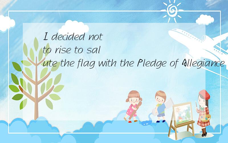 I decided not to rise to salute the flag with the Pledge of Allegiance 翻译
